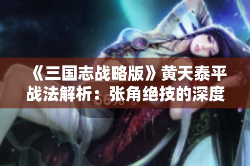 《三国志战略版》黄天泰平战法解析：张角绝技的深度应用与策略探讨