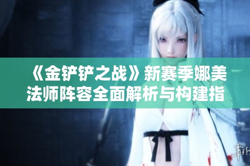 《金铲铲之战》新赛季娜美法师阵容全面解析与构建指南
