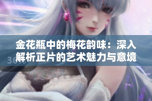 金花瓶中的梅花韵味：深入解析正片的艺术魅力与意境