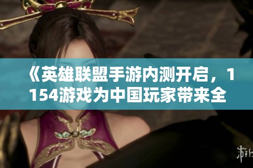 《英雄联盟手游内测开启，1154游戏为中国玩家带来全新体验》