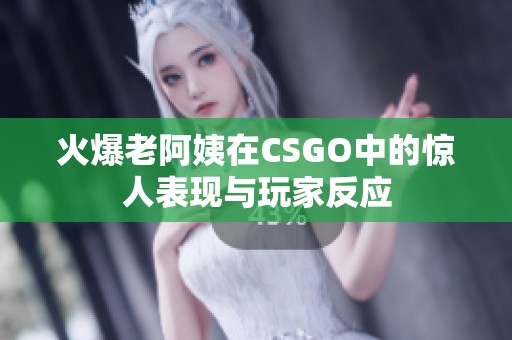 火爆老阿姨在CSGO中的惊人表现与玩家反应