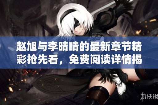 赵旭与李晴晴的最新章节精彩抢先看，免费阅读详情揭秘