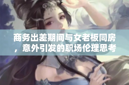 商务出差期间与女老板同房，意外引发的职场伦理思考