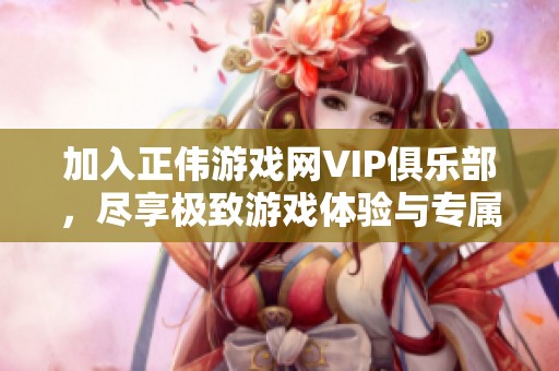 加入正伟游戏网VIP俱乐部，尽享极致游戏体验与专属福利