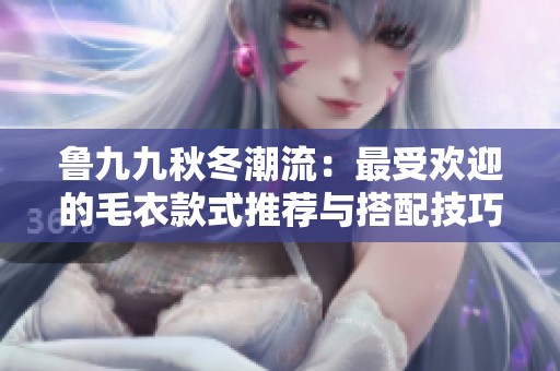 鲁九九秋冬潮流：最受欢迎的毛衣款式推荐与搭配技巧