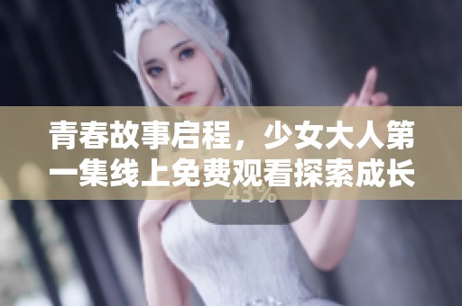 青春故事启程，少女大人第一集线上免费观看探索成长与友情