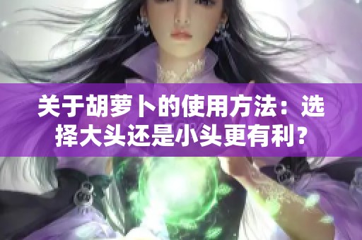 关于胡萝卜的使用方法：选择大头还是小头更有利？