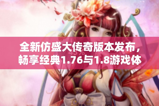 全新仿盛大传奇版本发布，畅享经典1.76与1.8游戏体验