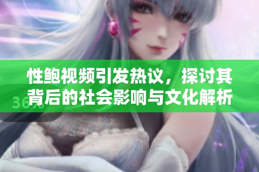 性鲍视频引发热议，探讨其背后的社会影响与文化解析
