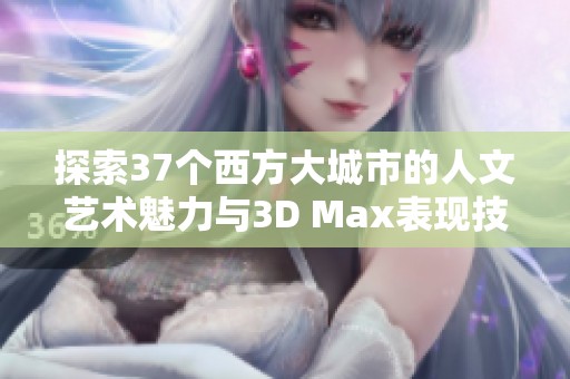探索37个西方大城市的人文艺术魅力与3D Max表现技巧