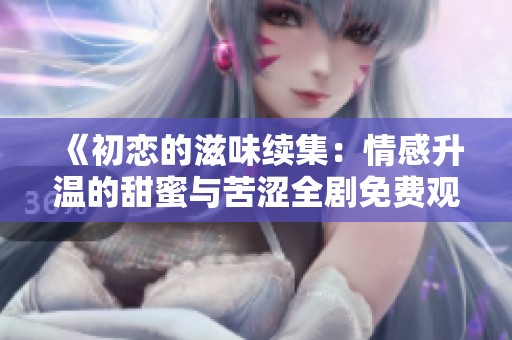 《初恋的滋味续集：情感升温的甜蜜与苦涩全剧免费观看》