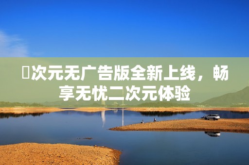 囧次元无广告版全新上线，畅享无忧二次元体验