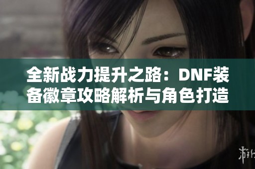 全新战力提升之路：DNF装备徽章攻略解析与角色打造