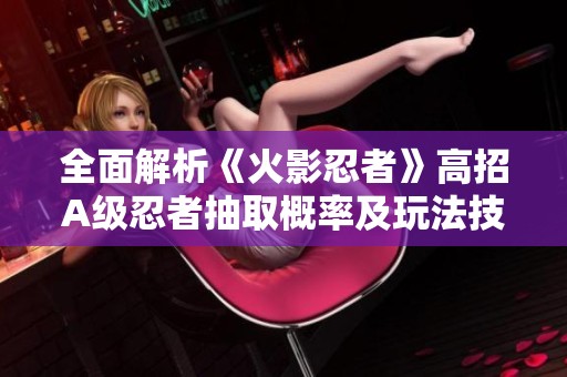 全面解析《火影忍者》高招A级忍者抽取概率及玩法技巧