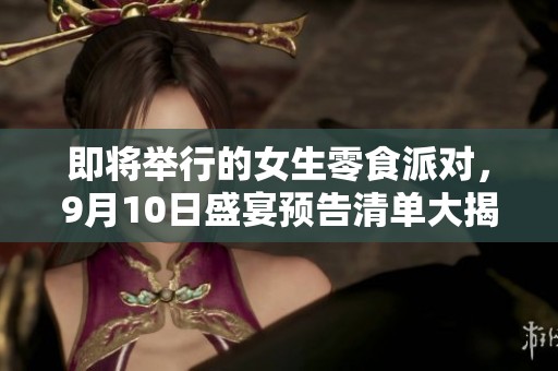 即将举行的女生零食派对，9月10日盛宴预告清单大揭秘