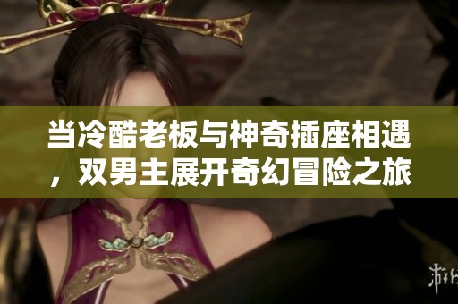 当冷酷老板与神奇插座相遇，双男主展开奇幻冒险之旅