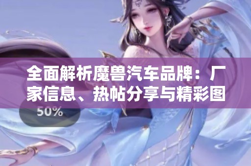 全面解析魔兽汽车品牌：厂家信息、热帖分享与精彩图片展示