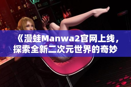 《漫蛙Manwa2官网上线，探索全新二次元世界的奇妙旅程》