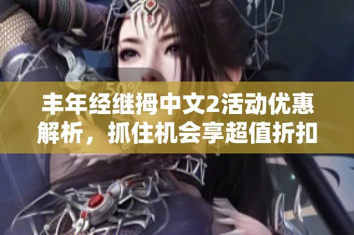 丰年经继拇中文2活动优惠解析，抓住机会享超值折扣