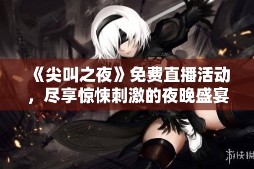 《尖叫之夜》免费直播活动，尽享惊悚刺激的夜晚盛宴