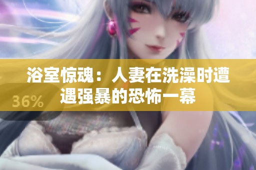 浴室惊魂：人妻在洗澡时遭遇强暴的恐怖一幕