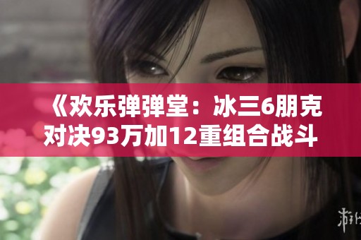 《欢乐弹弹堂：冰三6朋克对决93万加12重组合战斗分析》