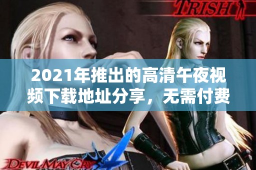 2021年推出的高清午夜视频下载地址分享，无需付费即可畅享
