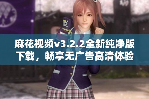 麻花视频v3.2.2全新纯净版下载，畅享无广告高清体验