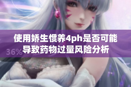 使用娇生惯养4ph是否可能导致药物过量风险分析
