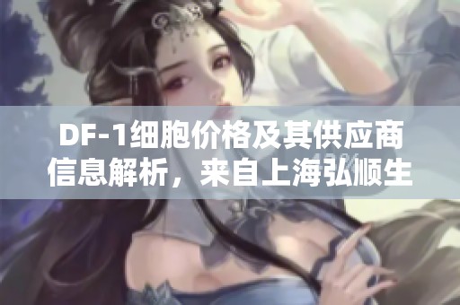DF-1细胞价格及其供应商信息解析，来自上海弘顺生物科技公司