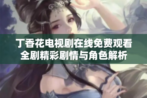丁香花电视剧在线免费观看全剧精彩剧情与角色解析