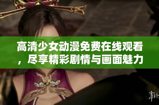 高清少女动漫免费在线观看，尽享精彩剧情与画面魅力