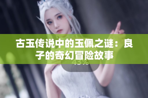 古玉传说中的玉佩之谜：良子的奇幻冒险故事