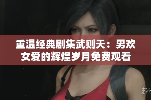 重温经典剧集武则天：男欢女爱的辉煌岁月免费观看