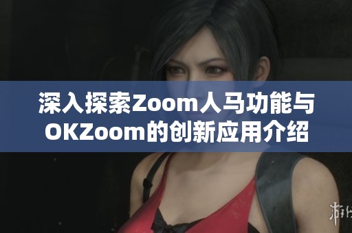 深入探索Zoom人马功能与OKZoom的创新应用介绍