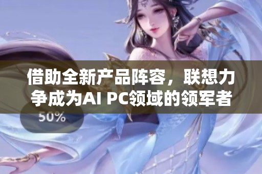 借助全新产品阵容，联想力争成为AI PC领域的领军者