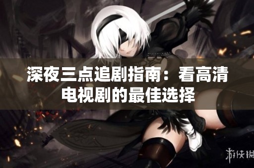 深夜三点追剧指南：看高清电视剧的最佳选择