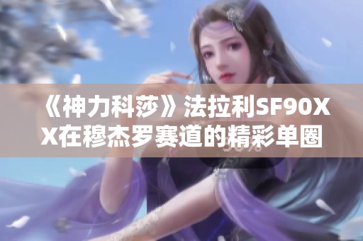 《神力科莎》法拉利SF90XX在穆杰罗赛道的精彩单圈表现解析