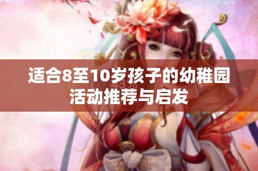 适合8至10岁孩子的幼稚园活动推荐与启发