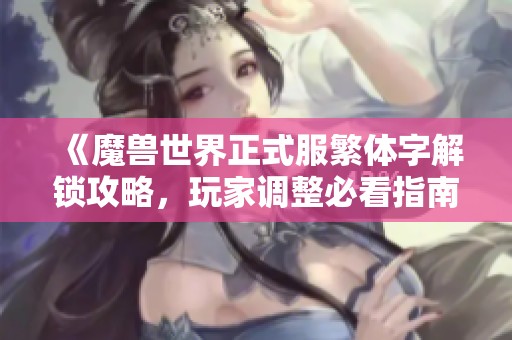《魔兽世界正式服繁体字解锁攻略，玩家调整必看指南》