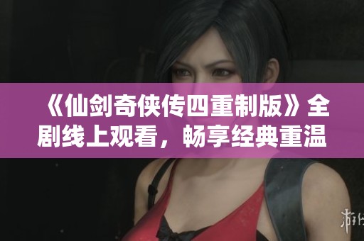 《仙剑奇侠传四重制版》全剧线上观看，畅享经典重温之旅