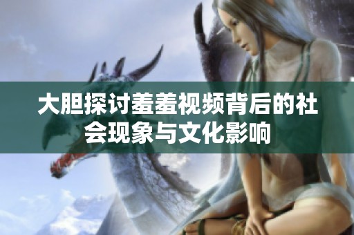 大胆探讨羞羞视频背后的社会现象与文化影响