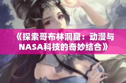 《探索哥布林洞窟：动漫与NASA科技的奇妙结合》