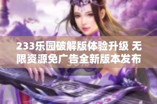 233乐园破解版体验升级 无限资源免广告全新版本发布