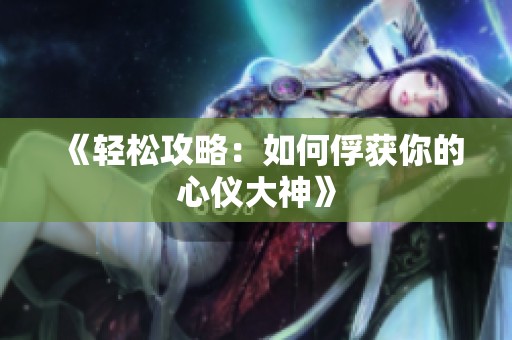 《轻松攻略：如何俘获你的心仪大神》