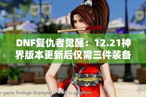 DNF复仇者觉醒：12.21神界版本更新后仅需三件装备便可成为阿修罗