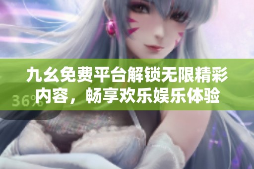 九幺免费平台解锁无限精彩内容，畅享欢乐娱乐体验