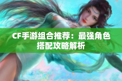 CF手游组合推荐：最强角色搭配攻略解析