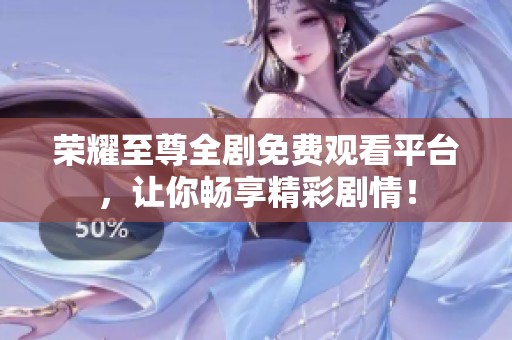荣耀至尊全剧免费观看平台，让你畅享精彩剧情！