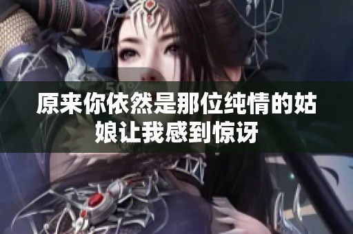 原来你依然是那位纯情的姑娘让我感到惊讶